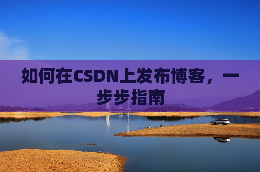 如何在CSDN上发布博客,一步步指南